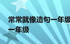 常常就像造句一年级长的句子 常常就像造句一年级 