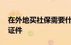 在外地买社保需要什么证件 买社保需要什么证件 