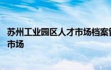 苏州工业园区人才市场档案管理中心电话 苏州工业园区人才市场 