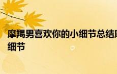 摩羯男喜欢你的小细节总结摩羯男的套路 摩羯男喜欢你的小细节 