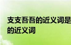 支支吾吾的近义词是什么 标准答案 支支吾吾的近义词 