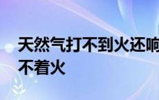 天然气打不到火还响了一声 天然气啪啪响打不着火 