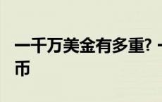 一千万美金有多重? 一千万美金等于多少人民币 