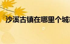 沙溪古镇在哪里个城市啊 沙溪古镇在哪里 