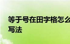 等于号在田字格怎么占格 等于号在田字格的写法 