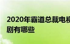 2020年霸道总裁电视剧有哪些 霸道总裁电视剧有哪些 