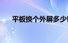 平板换个外屏多少钱 换个外屏多少钱 