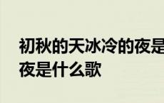 初秋的天冰冷的夜是哪首歌 初秋的天冰冷的夜是什么歌 