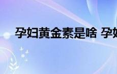 孕妇黄金素是啥 孕妇黄金素作用与功效 