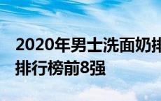 2020年男士洗面奶排行榜前十名 男士洗面奶排行榜前8强 