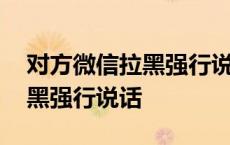 对方微信拉黑强行说话会怎么样 对方微信拉黑强行说话 