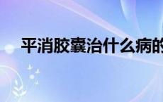 平消胶囊治什么病的 平消胶囊治什么病 