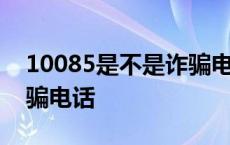 10085是不是诈骗电话号码 10085是不是诈骗电话 