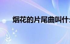 烟花的片尾曲叫什么名字 烟花片尾曲 