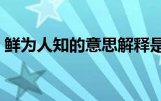 鲜为人知的意思解释是什么 鲜为人知的意思 