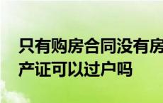 只有购房合同没有房产证可以过户吗 没有房产证可以过户吗 