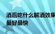 酒后吃什么解酒效果最好最快 什么解酒效果最好最快 