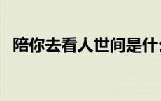 陪你去看人世间是什么歌 陪你人世游一场 