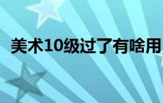 美术10级过了有啥用 儿童美术考级有用吗 