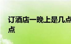 订酒店一晚上是几点到几点 晚上是几点到几点 