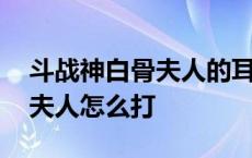 斗战神白骨夫人的耳环怎么获得 斗战神白骨夫人怎么打 