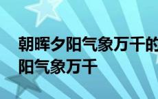 朝晖夕阳气象万千的气象是什么意思 朝晖夕阳气象万千 