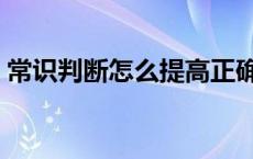 常识判断怎么提高正确率 常识判断怎么提高 