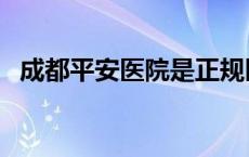 成都平安医院是正规医院吗 成都平安医院 