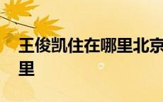 王俊凯住在哪里北京那个小区 王俊凯住在哪里 