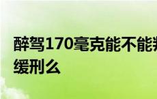 醉驾170毫克能不能判缓刑 170醉驾判刑能判缓刑么 