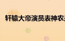 轩辕大帝演员表神农是谁 轩辕大帝演员表 