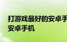 打游戏最好的安卓手机排行榜 打游戏最好的安卓手机 