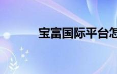 宝富国际平台怎么样 宝富国际 