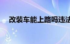 改装车能上路吗违法吗 改装车能上路吗 