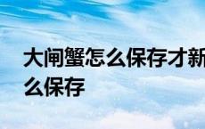 大闸蟹怎么保存才新鲜能保存多久 大闸蟹怎么保存 