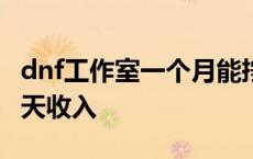 dnf工作室一个月能挣多少钱 dnf搬砖16开一天收入 