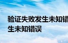 验证失败发生未知错误什么情况 验证失败发生未知错误 