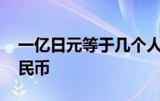 一亿日元等于几个人民币 一亿日元是多少人民币 