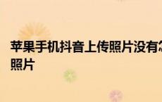 苹果手机抖音上传照片没有怎么回事 苹果手机抖音怎么上传照片 