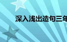 深入浅出造句三年级 深入浅出造句 