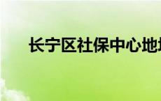 长宁区社保中心地址 长宁区社保中心 