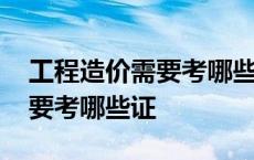 工程造价需要考哪些证在校期间 工程造价需要考哪些证 