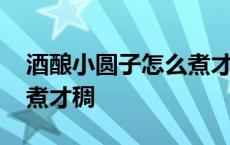 酒酿小圆子怎么煮才稠一点 酒酿小圆子怎么煮才稠 