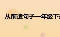 从前造句子一年级下册 从前造句子一年级 