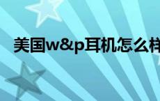 美国w&p耳机怎么样 美国wp耳机怎么样 