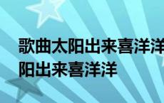 歌曲太阳出来喜洋洋是民歌中的什么 歌曲太阳出来喜洋洋 