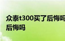 众泰t300买了后悔吗值得买吗 众泰t300买了后悔吗 