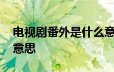 电视剧番外是什么意思呀 电视剧番外是什么意思 