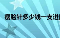 瘦脸针多少钱一支进口 瘦脸针多少钱一支 