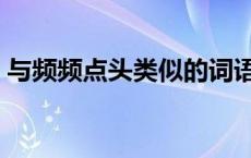 与频频点头类似的词语 频频点头类似的词语 